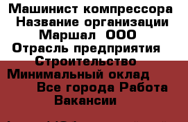 Машинист компрессора › Название организации ­ Маршал, ООО › Отрасль предприятия ­ Строительство › Минимальный оклад ­ 30 000 - Все города Работа » Вакансии   